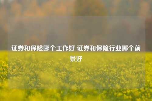 证券和保险哪个工作好 证券和保险行业哪个前景好