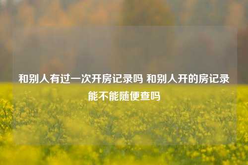 和别人有过一次开房记录吗 和别人开的房记录能不能随便查吗