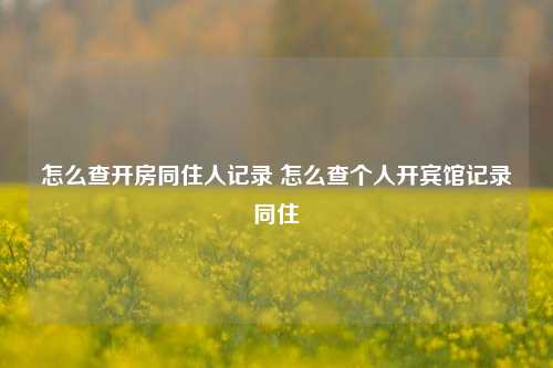 怎么查开房同住人记录 怎么查个人开宾馆记录同住