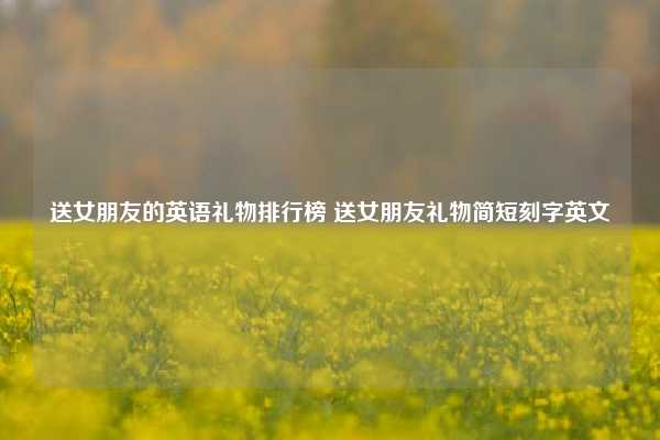 送女朋友的英语礼物排行榜 送女朋友礼物简短刻字英文