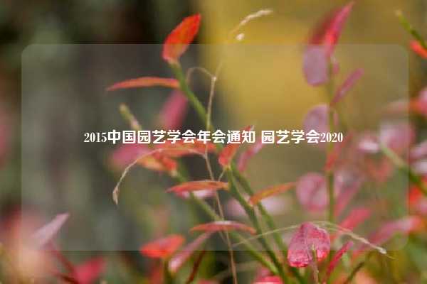 2015中国园艺学会年会通知 园艺学会2020