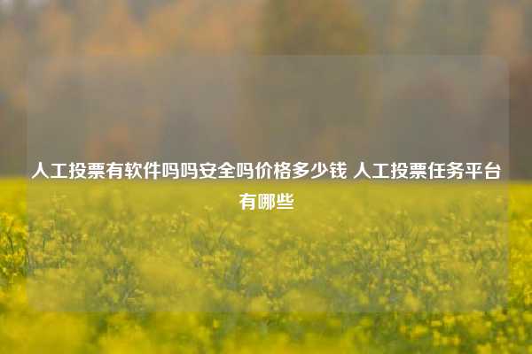 人工投票有软件吗吗安全吗价格多少钱 人工投票任务平台有哪些