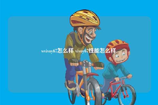 wvivoy67怎么样 vivoy67性能怎么样